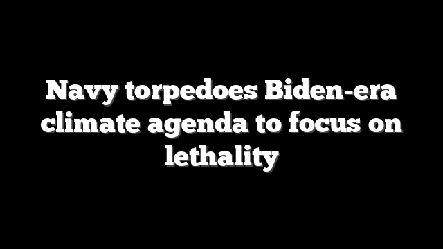 Navy torpedoes Biden-era climate agenda to focus on lethality