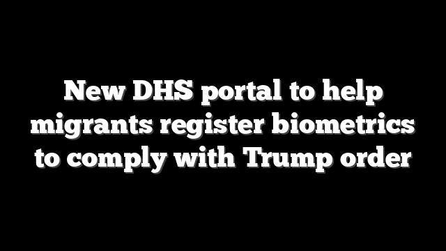 New DHS portal to help migrants register biometrics to comply with Trump order