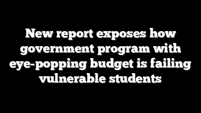 New report exposes how government program with eye-popping budget is failing vulnerable students