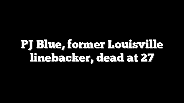 PJ Blue, former Louisville linebacker, dead at 27