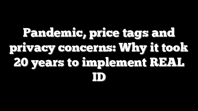Pandemic, price tags and privacy concerns: Why it took 20 years to implement REAL ID
