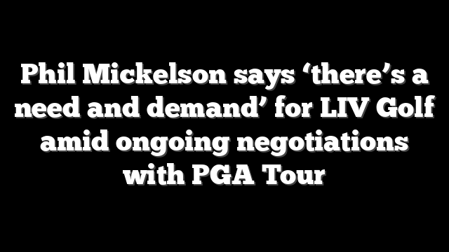 Phil Mickelson says ‘there’s a need and demand’ for LIV Golf amid ongoing negotiations with PGA Tour