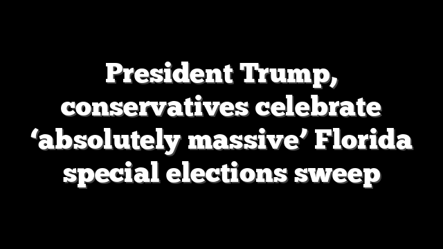 President Trump, conservatives celebrate ‘absolutely massive’ Florida special elections sweep