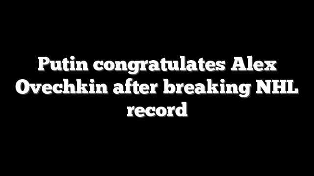 Putin congratulates Alex Ovechkin after breaking NHL record
