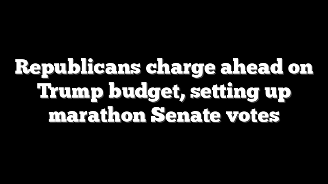 Republicans charge ahead on Trump budget, setting up marathon Senate votes