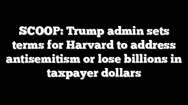 SCOOP: Trump admin sets terms for Harvard to address antisemitism or lose billions in taxpayer dollars