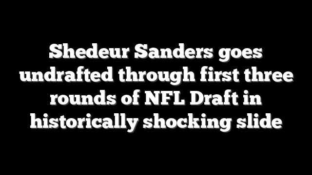 Shedeur Sanders goes undrafted through first three rounds of NFL Draft in historically shocking slide
