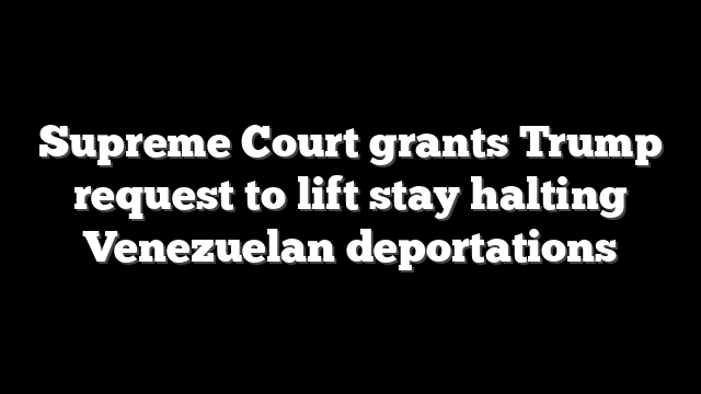 Supreme Court grants Trump request to lift stay halting Venezuelan deportations