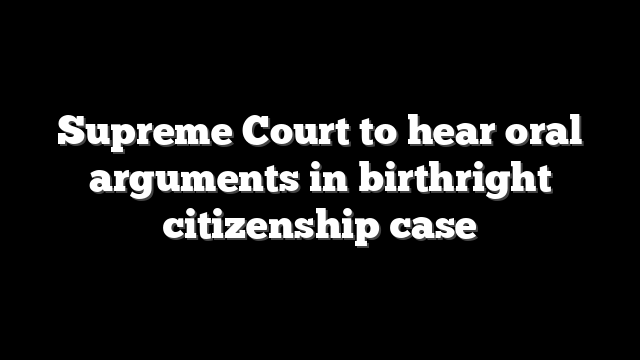 Supreme Court to hear oral arguments in birthright citizenship case