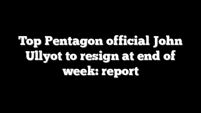 Top Pentagon official John Ullyot to resign at end of week: report