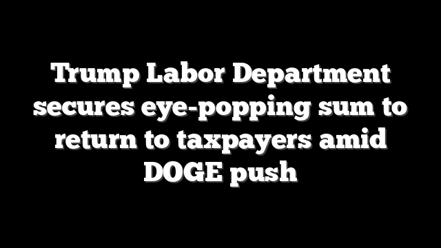 Trump Labor Department secures eye-popping sum to return to taxpayers amid DOGE push