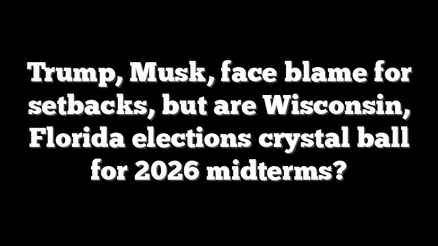 Trump, Musk, face blame for setbacks, but are Wisconsin, Florida elections crystal ball for 2026 midterms?