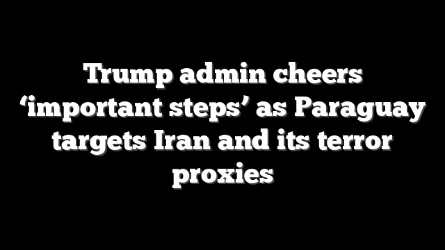 Trump admin cheers ‘important steps’ as Paraguay targets Iran and its terror proxies