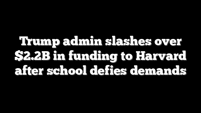 Trump admin slashes over $2.2B in funding to Harvard after school defies demands