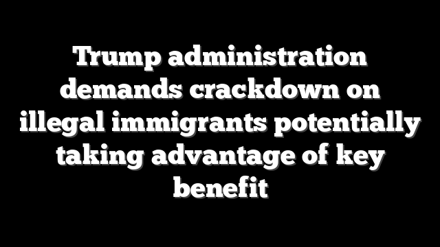 Trump administration demands crackdown on illegal immigrants potentially taking advantage of key benefit