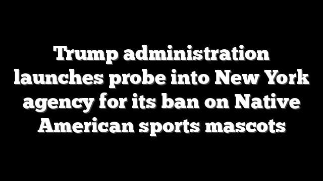 Trump administration launches probe into New York agency for its ban on Native American sports mascots