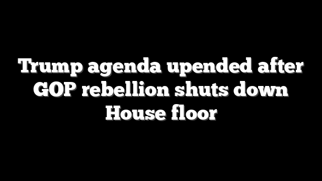 Trump agenda upended after GOP rebellion shuts down House floor
