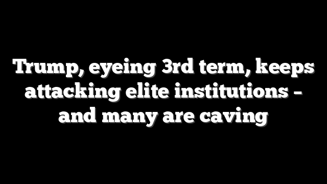 Trump, eyeing 3rd term, keeps attacking elite institutions – and many are caving