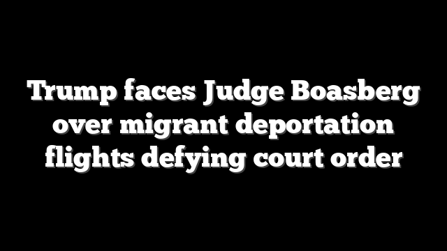 Trump faces Judge Boasberg over migrant deportation flights defying court order