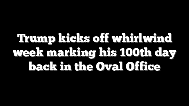 Trump kicks off whirlwind week marking his 100th day back in the Oval Office