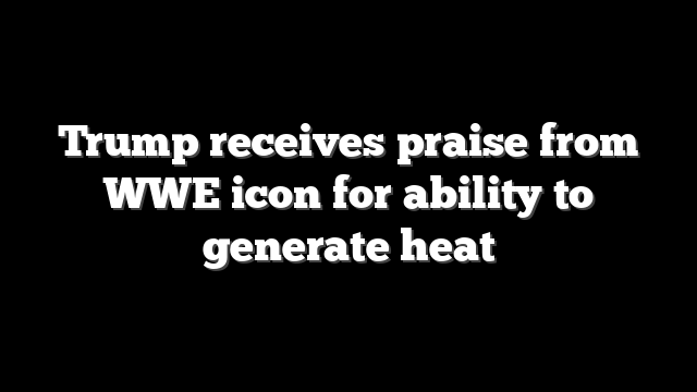 Trump receives praise from WWE icon for ability to generate heat