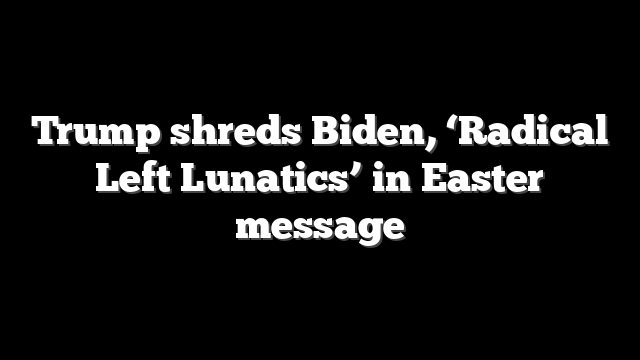 Trump shreds Biden, ‘Radical Left Lunatics’ in Easter message
