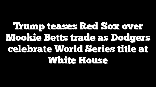 Trump teases Red Sox over Mookie Betts trade as Dodgers celebrate World Series title at White House