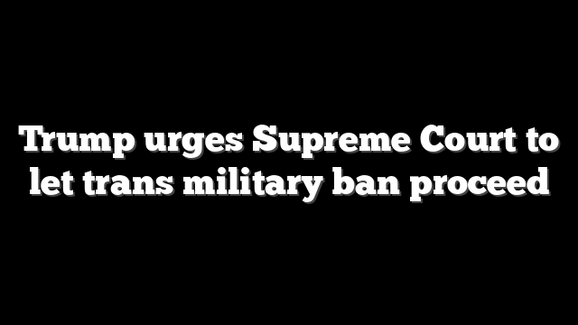 Trump urges Supreme Court to let trans military ban proceed