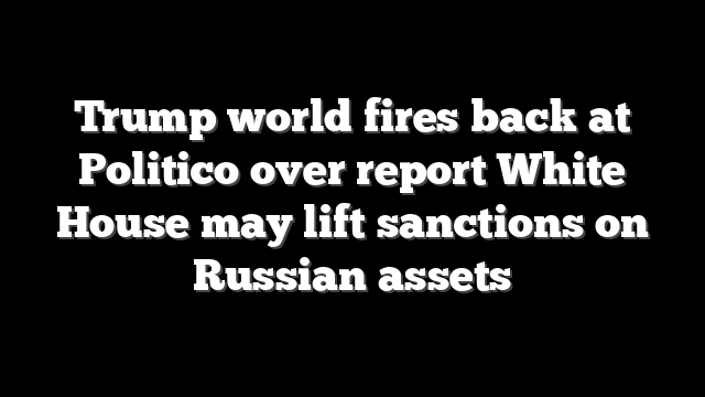 Trump world fires back at Politico over report White House may lift sanctions on Russian assets
