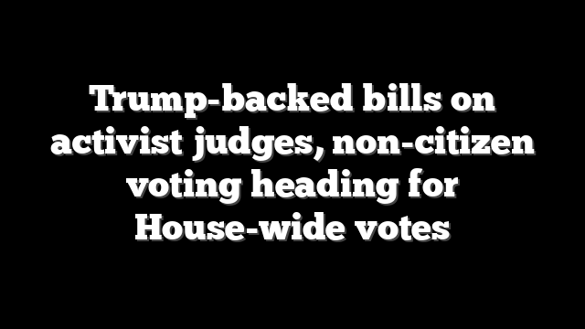 Trump-backed bills on activist judges, non-citizen voting heading for House-wide votes