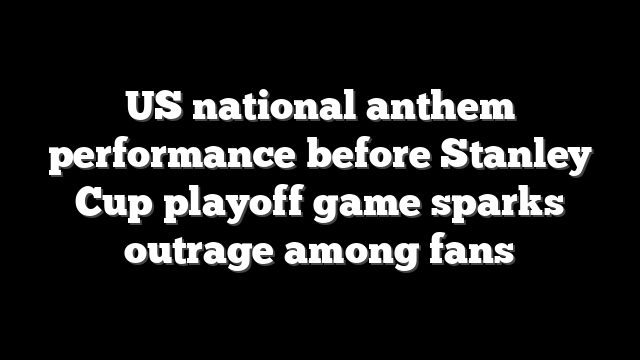 US national anthem performance before Stanley Cup playoff game sparks outrage among fans
