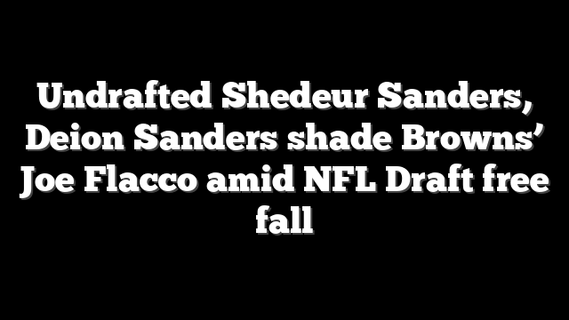 Undrafted Shedeur Sanders, Deion Sanders shade Browns’ Joe Flacco amid NFL Draft free fall