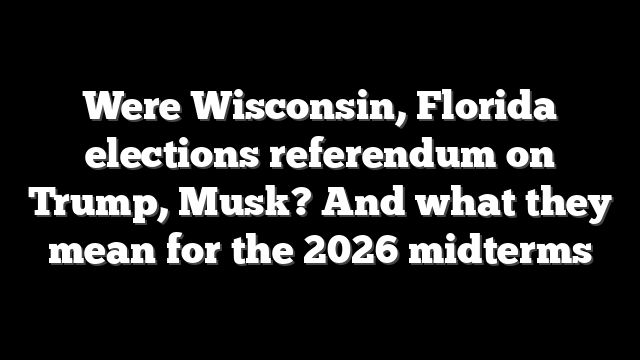 Were Wisconsin, Florida elections referendum on Trump, Musk? And what they mean for the 2026 midterms