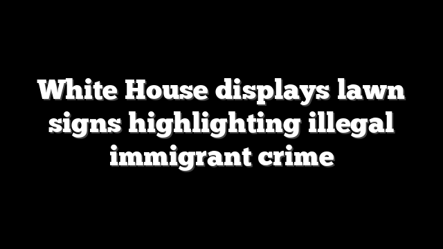 White House displays lawn signs highlighting illegal immigrant crime