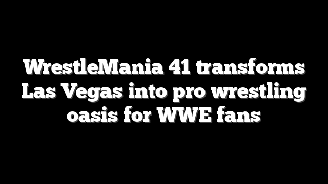 WrestleMania 41 transforms Las Vegas into pro wrestling oasis for WWE fans