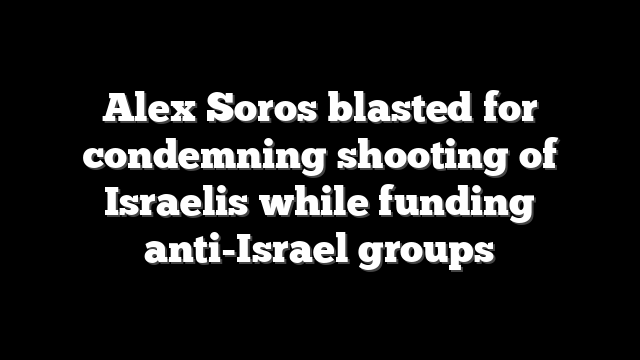Alex Soros blasted for condemning shooting of Israelis while funding anti-Israel groups