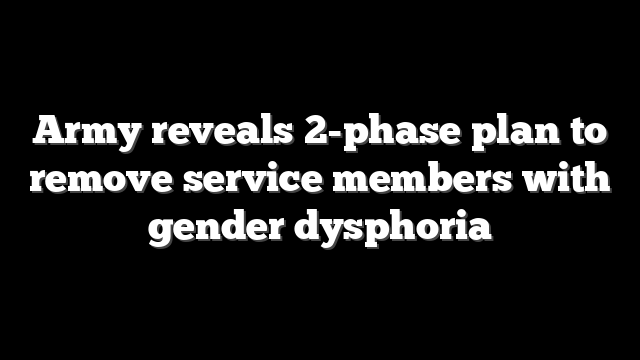 Army reveals 2-phase plan to remove service members with gender dysphoria