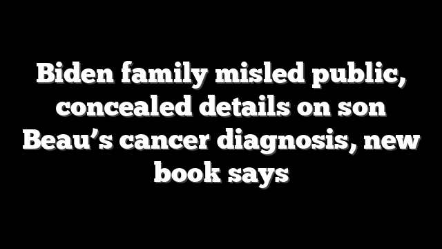 Biden family misled public, concealed details on son Beau’s cancer diagnosis, new book says