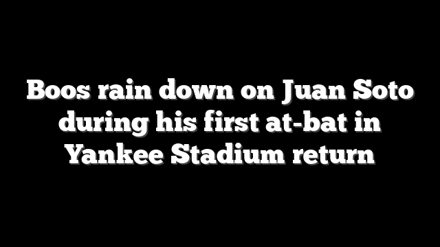 Boos rain down on Juan Soto during his first at-bat in Yankee Stadium return