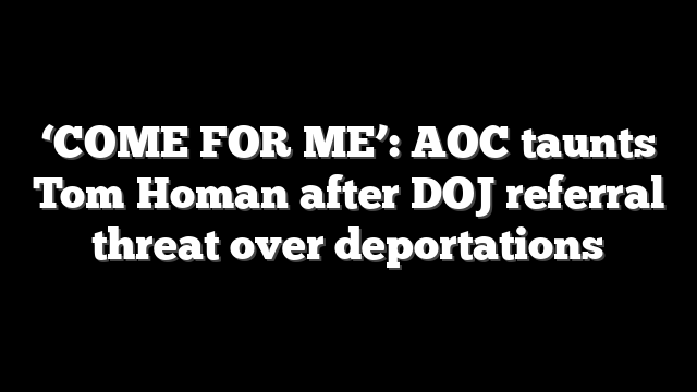 ‘COME FOR ME’: AOC taunts Tom Homan after DOJ referral threat over deportations