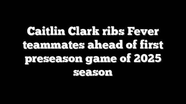 Caitlin Clark ribs Fever teammates ahead of first preseason game of 2025 season