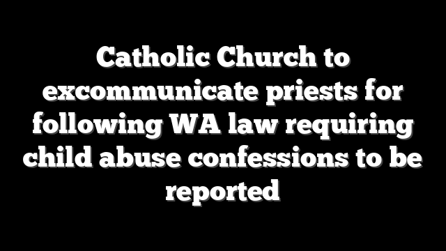 Catholic Church to excommunicate priests for following WA law requiring child abuse confessions to be reported