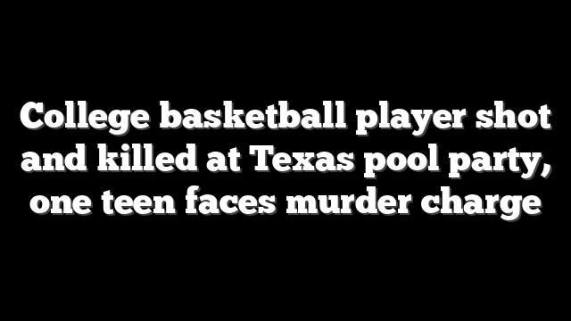 College basketball player shot and killed at Texas pool party, one teen faces murder charge