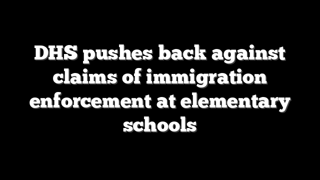 DHS pushes back against claims of immigration enforcement at elementary schools