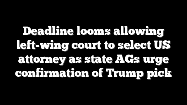 Deadline looms allowing left-wing court to select US attorney as state AGs urge confirmation of Trump pick
