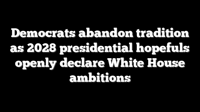 Democrats abandon tradition as 2028 presidential hopefuls openly declare White House ambitions