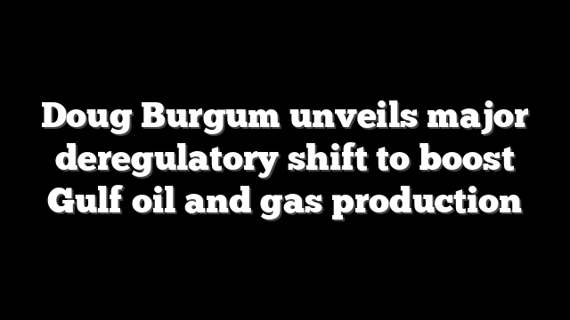Doug Burgum unveils major deregulatory shift to boost Gulf oil and gas production