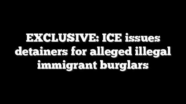 EXCLUSIVE: ICE issues detainers for alleged illegal immigrant burglars