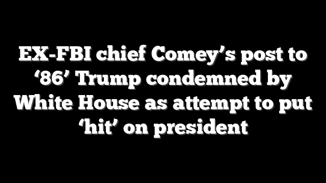 EX-FBI chief Comey’s post to ‘86’ Trump condemned by White House as attempt to put ‘hit’ on president