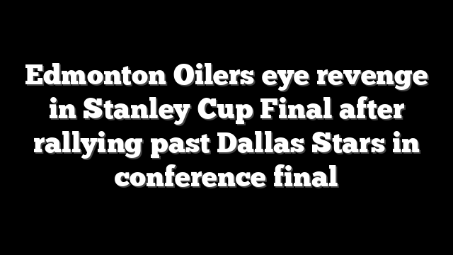 Edmonton Oilers eye revenge in Stanley Cup Final after rallying past Dallas Stars in conference final